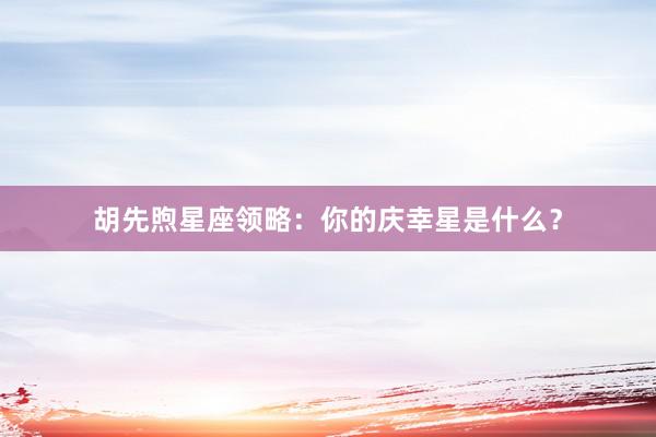 胡先煦星座领略：你的庆幸星是什么？